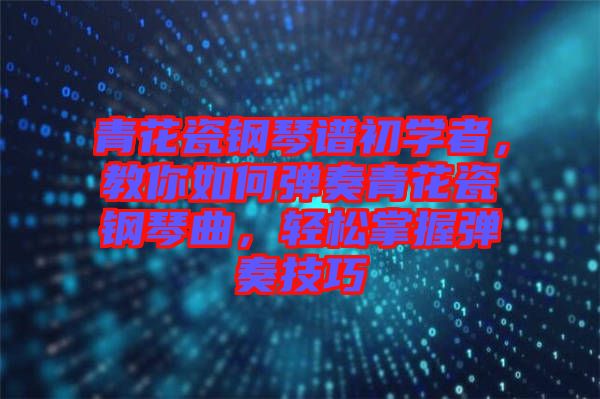 青花瓷鋼琴譜初學(xué)者，教你如何彈奏青花瓷鋼琴曲，輕松掌握彈奏技巧