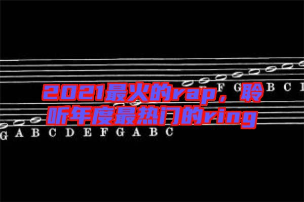 2021最火的rap，聆聽(tīng)年度最熱門的ring