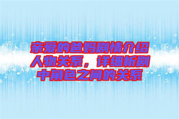 親愛的爸媽劇情介紹人物關(guān)系，詳細(xì)析劇中角色之間的關(guān)系