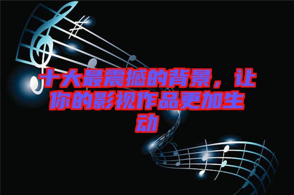十大最震撼的背景，讓你的影視作品更加生動
