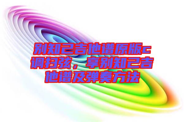 別知己吉他譜原版c調掃弦，享別知己吉他譜及彈奏方法