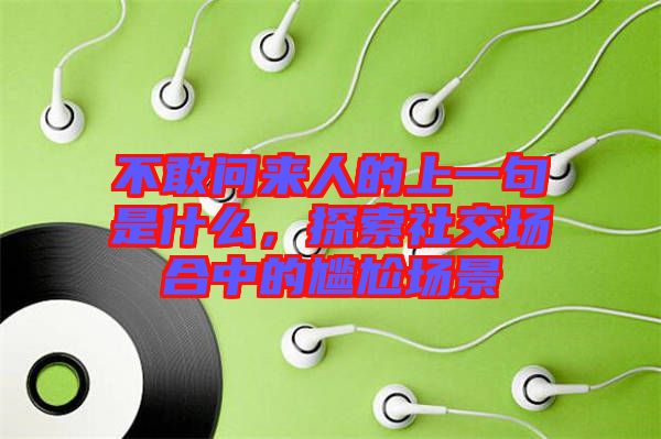 不敢問來人的上一句是什么，探索社交場合中的尷尬場景