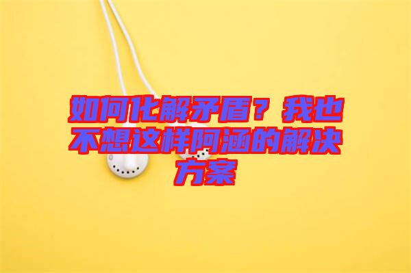 如何化解矛盾？我也不想這樣阿涵的解決方案