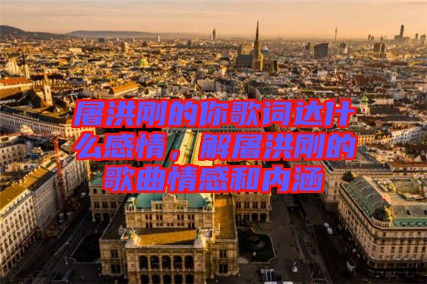 屠洪剛的你歌詞達什么感情，解屠洪剛的歌曲情感和內(nèi)涵