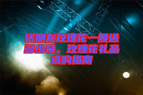 送朋友玫瑰花一般送多少朵，玫瑰花禮品選購指南