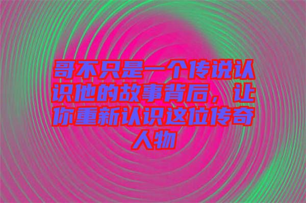 哥不只是一個傳說認(rèn)識他的故事背后，讓你重新認(rèn)識這位傳奇人物