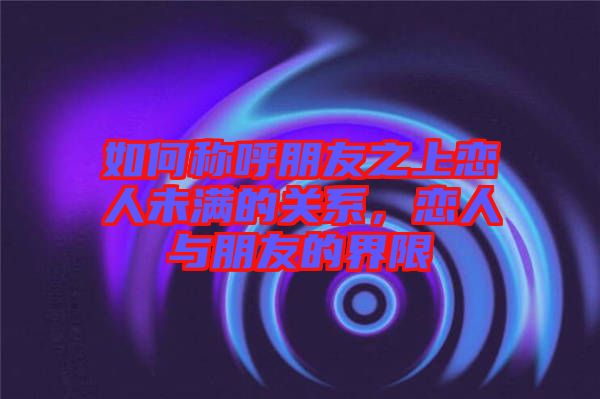 如何稱呼朋友之上戀人未滿的關(guān)系，戀人與朋友的界限