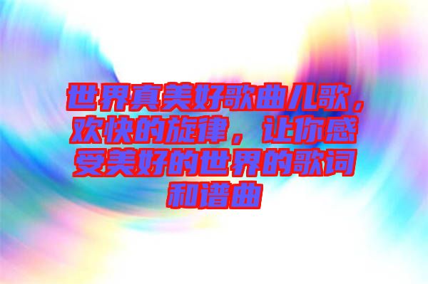 世界真美好歌曲兒歌，歡快的旋律，讓你感受美好的世界的歌詞和譜曲