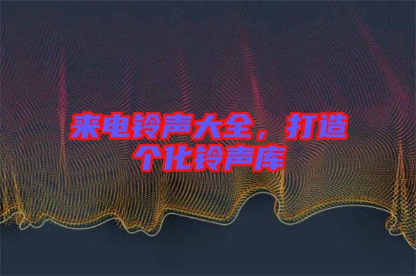 來(lái)電鈴聲大全，打造個(gè)化鈴聲庫(kù)