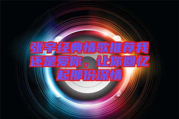 張宇經(jīng)典情歌推薦我還是愛你，讓你回憶起那份深情