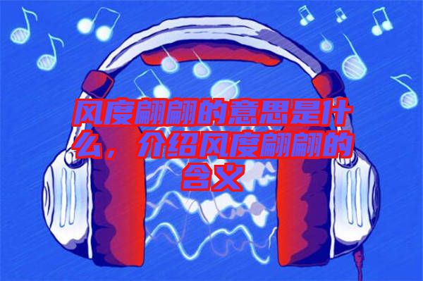 風(fēng)度翩翩的意思是什么，介紹風(fēng)度翩翩的含義
