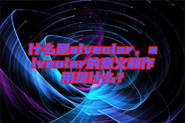 什么是alveolar，alveolar的意義和作用是什么？