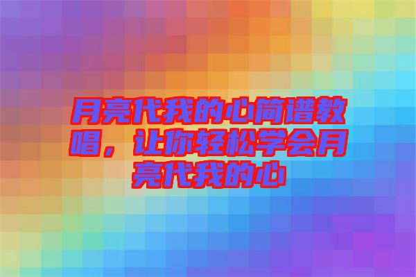 月亮代我的心簡譜教唱，讓你輕松學(xué)會(huì)月亮代我的心