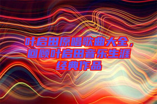 葉啟田原唱歌曲大全，回顧葉啟田音樂(lè)生涯經(jīng)典作品