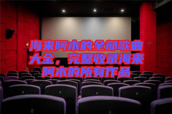 海來阿木的全部歌曲大全，完整收錄海來阿木的所有作品