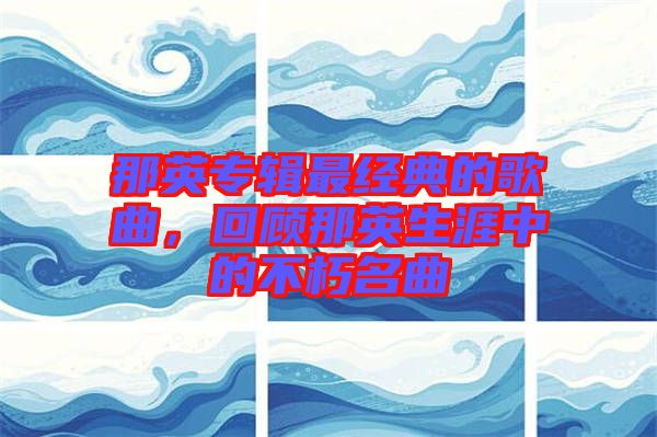 那英專輯最經(jīng)典的歌曲，回顧那英生涯中的不朽名曲