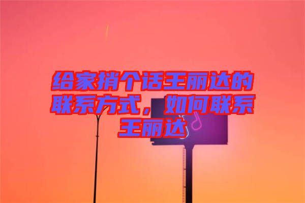 給家捎個話王麗達的聯(lián)系方式，如何聯(lián)系王麗達
