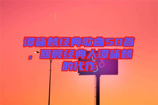 譚詠麟經(jīng)典歌曲50首，回顧經(jīng)典人譚詠麟的代作