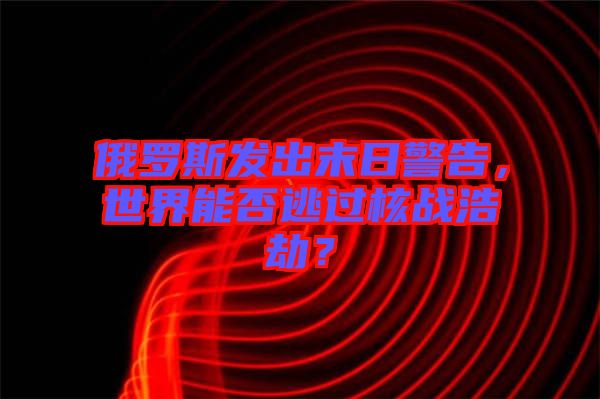 俄羅斯發(fā)出末日警告，世界能否逃過核戰(zhàn)浩劫？