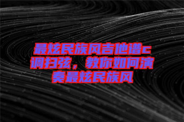 最炫民族風吉他譜c調(diào)掃弦，教你如何演奏最炫民族風