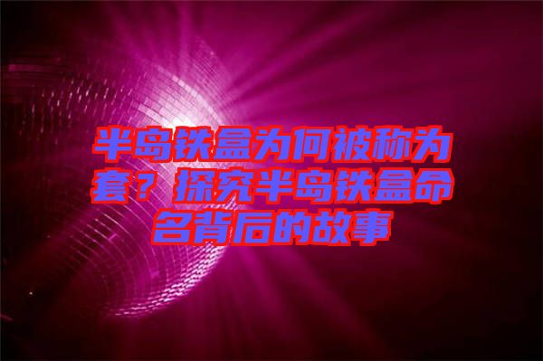 半島鐵盒為何被稱為套？探究半島鐵盒命名背后的故事