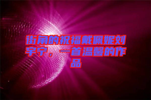 街角的祝福戴佩妮劉宇寧，一首溫馨的作品