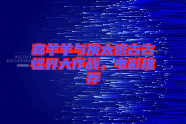 喜羊羊與灰太狼古古怪界大作戰(zhàn)，電影推薦
