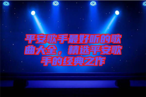 平安歌手最好聽(tīng)的歌曲大全，精選平安歌手的經(jīng)典之作