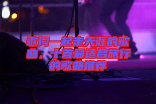 歌詞一起走天涯的歌曲，十首最適合旅行的歌曲推薦
