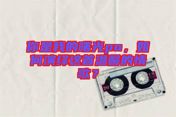 你是我的曙光po，如何演繹這首溫馨的情歌？