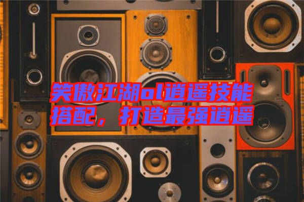笑傲江湖ol逍遙技能搭配，打造最強逍遙