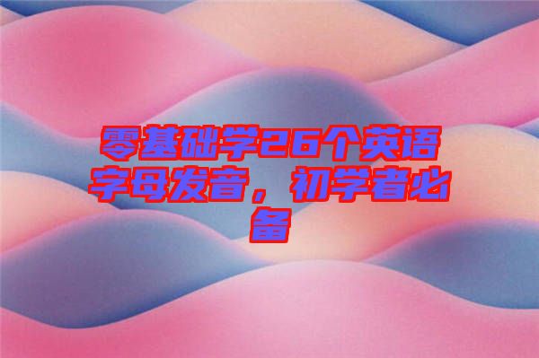 零基礎(chǔ)學(xué)26個英語字母發(fā)音，初學(xué)者必備