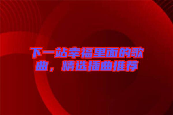 下一站幸福里面的歌曲，精選插曲推薦
