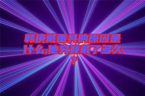 韓庚戴面具的原因是什么,他究竟戴了多久？