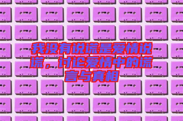我沒有說謊是愛情說謊，討論愛情中的謊言與真相