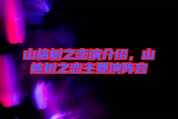 山楂樹之戀演介紹，山楂樹之戀主要演陣容