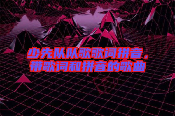 少先隊隊歌歌詞拼音，帶歌詞和拼音的歌曲