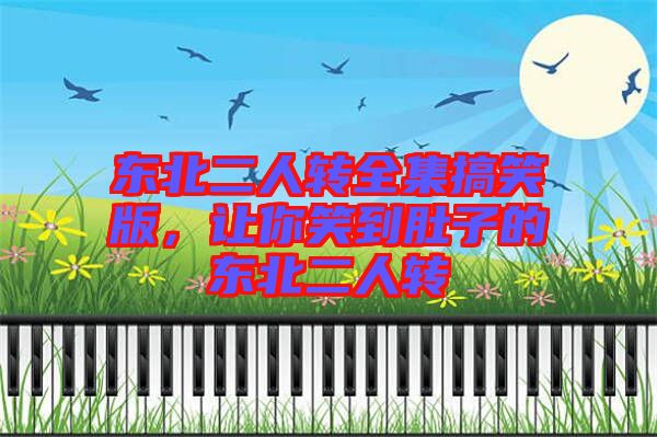東北二人轉(zhuǎn)全集搞笑版，讓你笑到肚子的東北二人轉(zhuǎn)