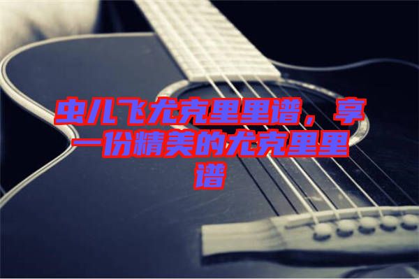 蟲兒飛尤克里里譜，享一份精美的尤克里里譜