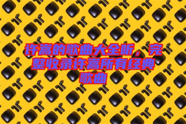 許嵩的歌曲大全聽，完整收錄許嵩所有經典歌曲