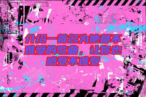 介紹一首名為他都不難受的歌曲，讓你也感受不難受