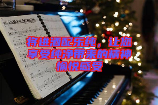 將進(jìn)酒配樂純，讓您享受純凈帶來(lái)的精神愉悅感受
