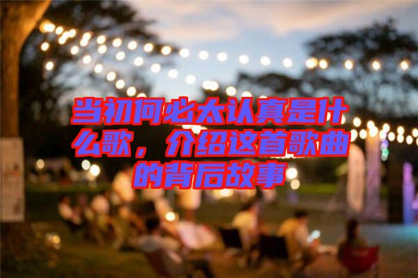 當(dāng)初何必太認(rèn)真是什么歌，介紹這首歌曲的背后故事