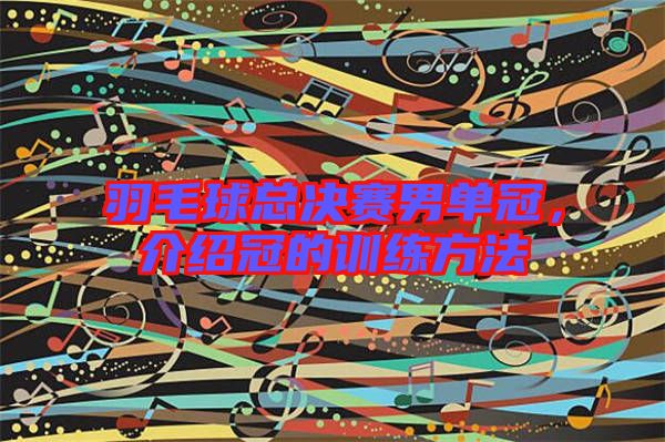羽毛球總決賽男單冠，介紹冠的訓練方法