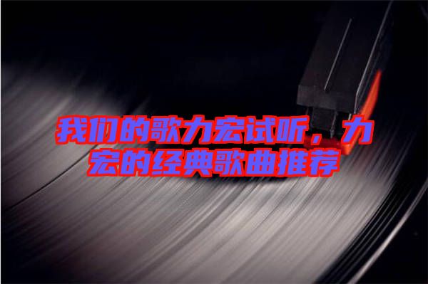 我們的歌力宏試聽，力宏的經(jīng)典歌曲推薦