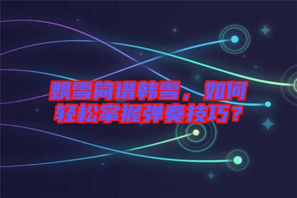 飄雪簡譜韓雪，如何輕松掌握彈奏技巧？