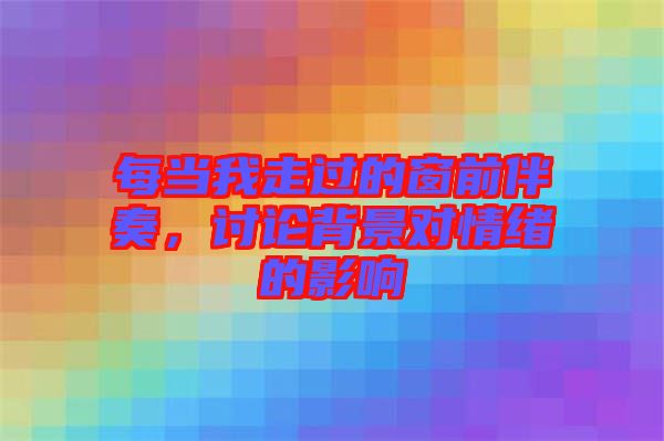 每當(dāng)我走過的窗前伴奏，討論背景對情緒的影響