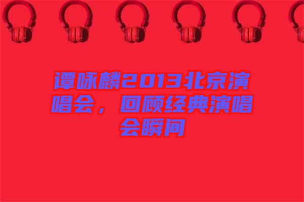 譚詠麟2013北京演唱會，回顧經(jīng)典演唱會瞬間
