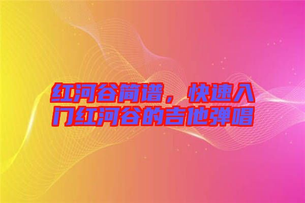紅河谷簡譜，快速入門紅河谷的吉他彈唱