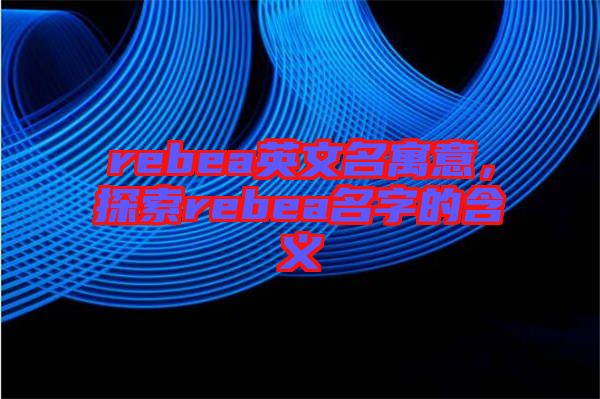 rebea英文名寓意，探索rebea名字的含義